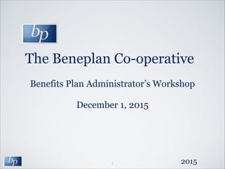 The Beneplan Co-operative
1
Benefits Plan Administrator’s Workshop
!
December 1, 2015
2015
 