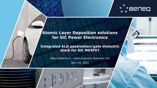 Atomic Layer Deposition solutions
for SiC Power Electronics
Integrated ALD passivation/gate dielectric
stack for SiC MOSFET
Mikko Söderlund – Semiconductor Business Unit
April 19, 2023
 