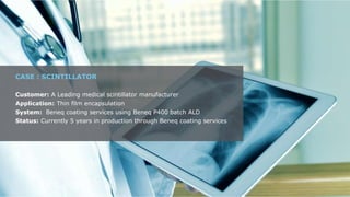 9/16/2019confidential
CASE : SCINTILLATOR
Customer: A Leading medical scintillator manufacturer
Application: Thin film encapsulation
System: Beneq coating services using Beneq P400 batch ALD
Status: Currently 5 years in production through Beneq coating services
 