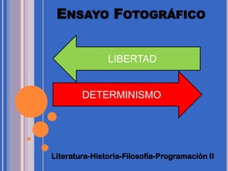 ENSAYO FOTOGRÁFICO


               LIBERTAD


        DETERMINISMO




Literatura-Historia-Filosofía-Programación II
 