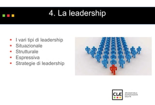 4. La leadership 
 I vari tipi di leadership 
 Situazionale 
 Strutturale 
 Espressiva 
 Strategie di leadership 
 