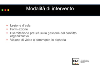 Modalità di intervento 
 Lezione d’aula 
 Form-azione 
 Esercitazione pratica sulla gestione del conflitto 
organizzativo 
 Visione di video e commento in plenaria 
