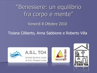 “Benessere: un equilibrio
fra corpo e mente”
Venerdì 8 Ottobre 2010
Tiziana Ciliberto, Anna Sabbione e Roberto Villa
LOGo ASL
TO 4
 