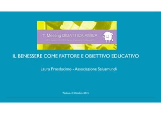 IL BENESSERE COME FATTORE E OBIETTIVO EDUCATIVO
Padova, 2 Ottobre 2015
Laura Prosdocimo - Associazione Salusmundi
 