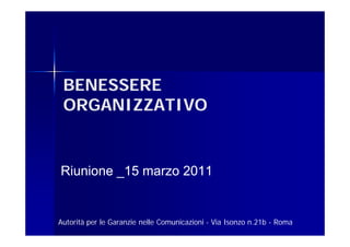 BENESSERE
 ORGANIZZATIVO


Riunione _15 marzo 2011


Autorità per le Garanzie nelle Comunicazioni - Via Isonzo n.21b - Roma
 