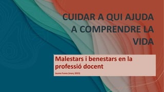 CUIDAR A QUI AJUDA
A COMPRENDRE LA
VIDA
Malestars i benestars en la
professió docent
Jaume Funes (març 2023)
 