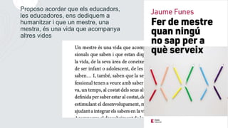 Proposo acordar que els educadors,
les educadores, ens dediquem a
humanitzar i que un mestre, una
mestra, és una vida que ...