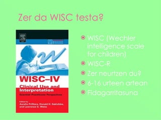 Zer da WISC testa?

              WISC (Wechler
               intelligence scale
               for children)
              WISC-R
              Zer neurtzen du?
              6-16 urteen artean
              Fidagarritasuna
 