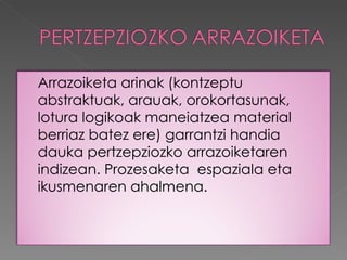 Arrazoiketa arinak (kontzeptu
abstraktuak, arauak, orokortasunak,
lotura logikoak maneiatzea material
berriaz batez ere) garrantzi handia
dauka pertzepziozko arrazoiketaren
indizean. Prozesaketa espaziala eta
ikusmenaren ahalmena.
 