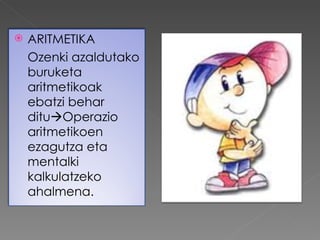    ARITMETIKA
    Ozenki azaldutako
    buruketa
    aritmetikoak
    ebatzi behar
    dituOperazio
    aritmetikoen
    ezagutza eta
    mentalki
    kalkulatzeko
    ahalmena.
 