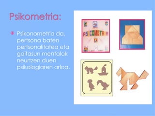    Psikonometria da,
    pertsona baten
    pertsonalitatea eta
    gaitasun mentalak
    neurtzen duen
    psikologiaren arloa.
 
