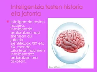    Inteligentzia testen
    hasiera,
    inteligentzia
    esploratzen hasi
    zirenean du
    jatorria.
    Zientifikoak XIX eta
    XX. mende
    bitartean hasi ziren
    inteligentziaz
    arduratzen era
    askotan.
 