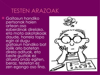    Gaitasun handiko
    pertsonak haien
    artean oso
    ezberdinak direlako,
    eta mota askotakoak
    daude, horrela topo
    egin al dugu
    gaitasun handiko bat
    soilik arlo batetan
    direla adituak, eta
    beste guztiak ez
    dituela ondo egiten,
    beraz, testetan ez
    zen egongo oso fina.
 