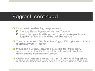 Vagrant: continued
 When shell provisioning keep in mind:
 Your script is running as root. No need for sudo.
 Interacti...