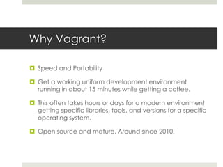 Why Vagrant?
 Speed and Portability
 Get a working uniform development environment
running in about 15 minutes while get...