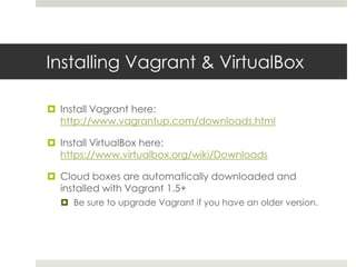 Installing Vagrant & VirtualBox
 Install Vagrant here:
http://www.vagrantup.com/downloads.html
 Install VirtualBox here:
https://www.virtualbox.org/wiki/Downloads
 Cloud boxes are automatically downloaded and
installed with Vagrant 1.5+
 Be sure to upgrade Vagrant if you have an older version.
 