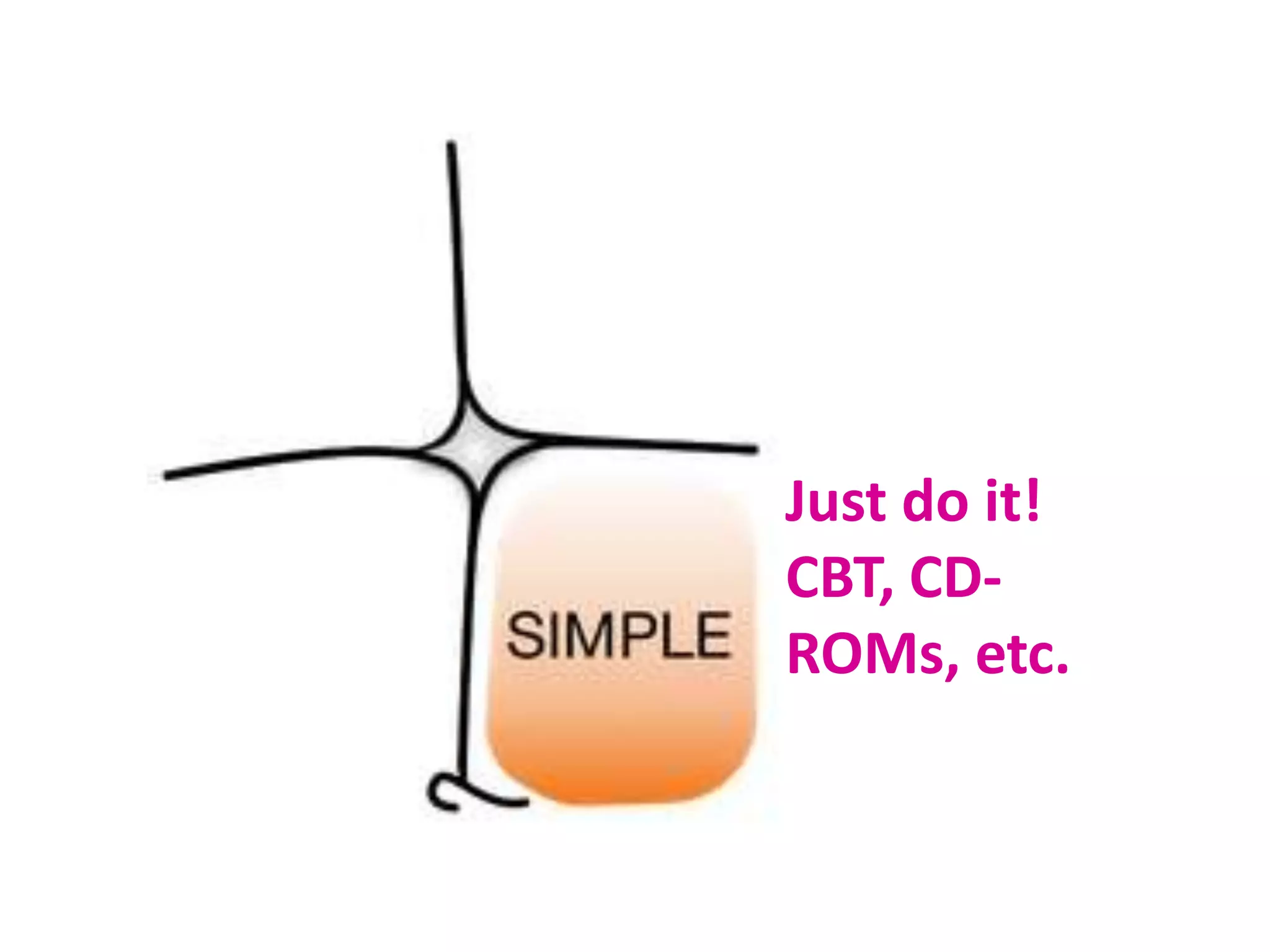 Just do it!
CBT, CD-
ROMs, etc.
 