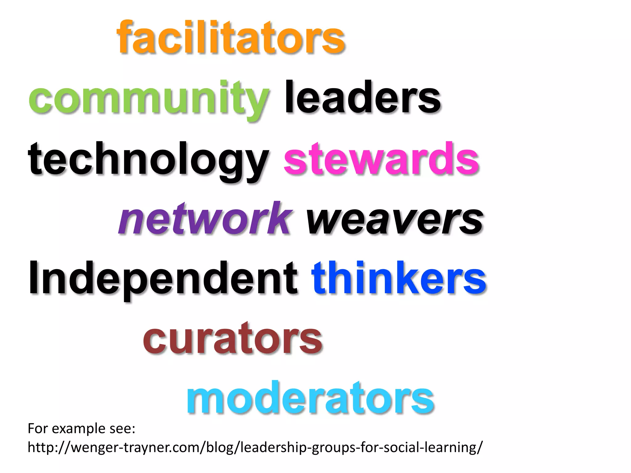 facilitators
community leaders
technology stewards
    network weavers
Independent thinkers
     curators
       moderators
For example see:
http://wenger-trayner.com/blog/leadership-groups-for-social-learning/
 