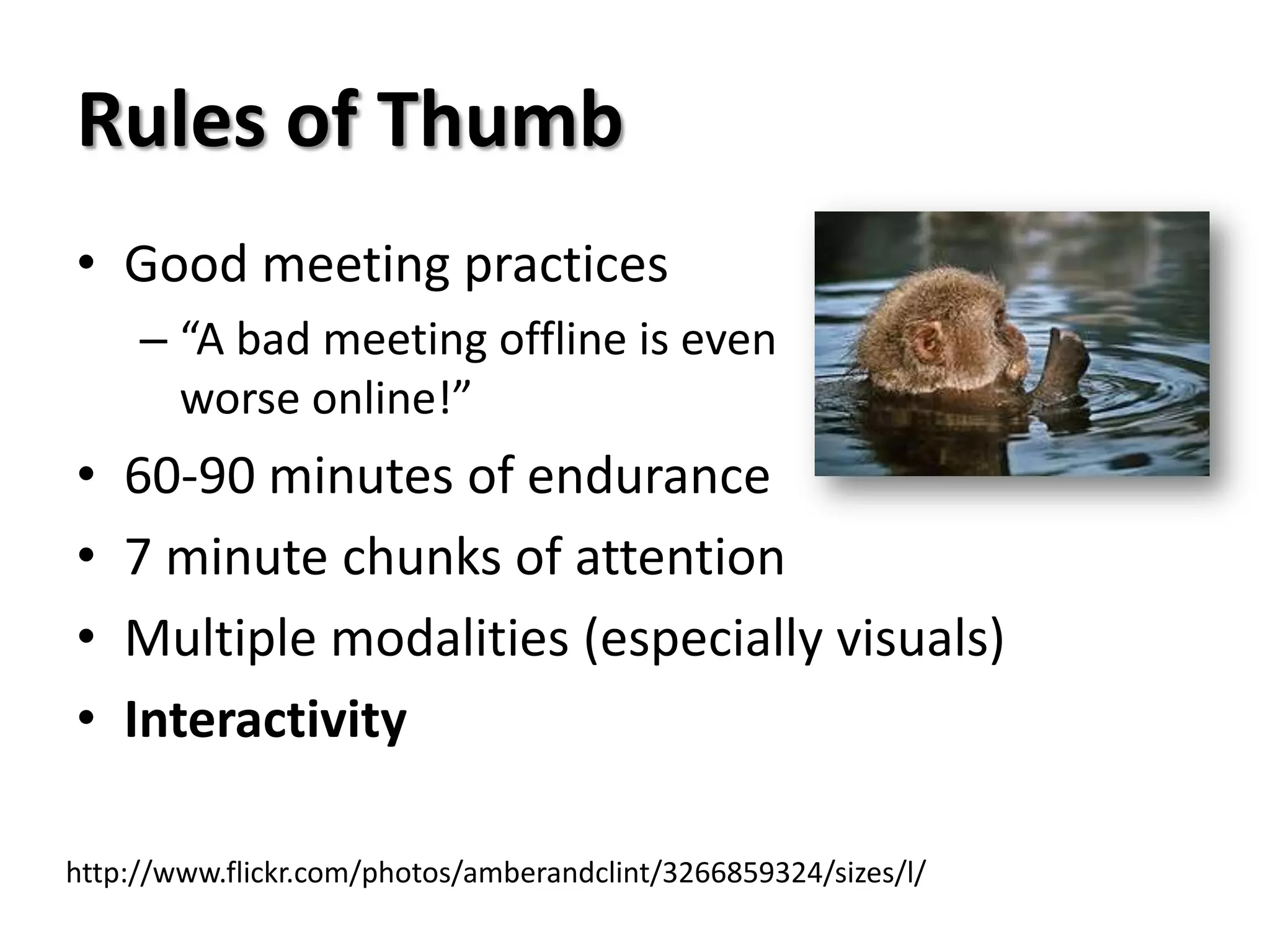 Rules of Thumb
• Good meeting practices
     – “A bad meeting offline is even
       worse online!”
•   60-90 minutes of endurance
•   7 minute chunks of attention
•   Multiple modalities (especially visuals)
•   Interactivity

http://www.flickr.com/photos/amberandclint/3266859324/sizes/l/
 