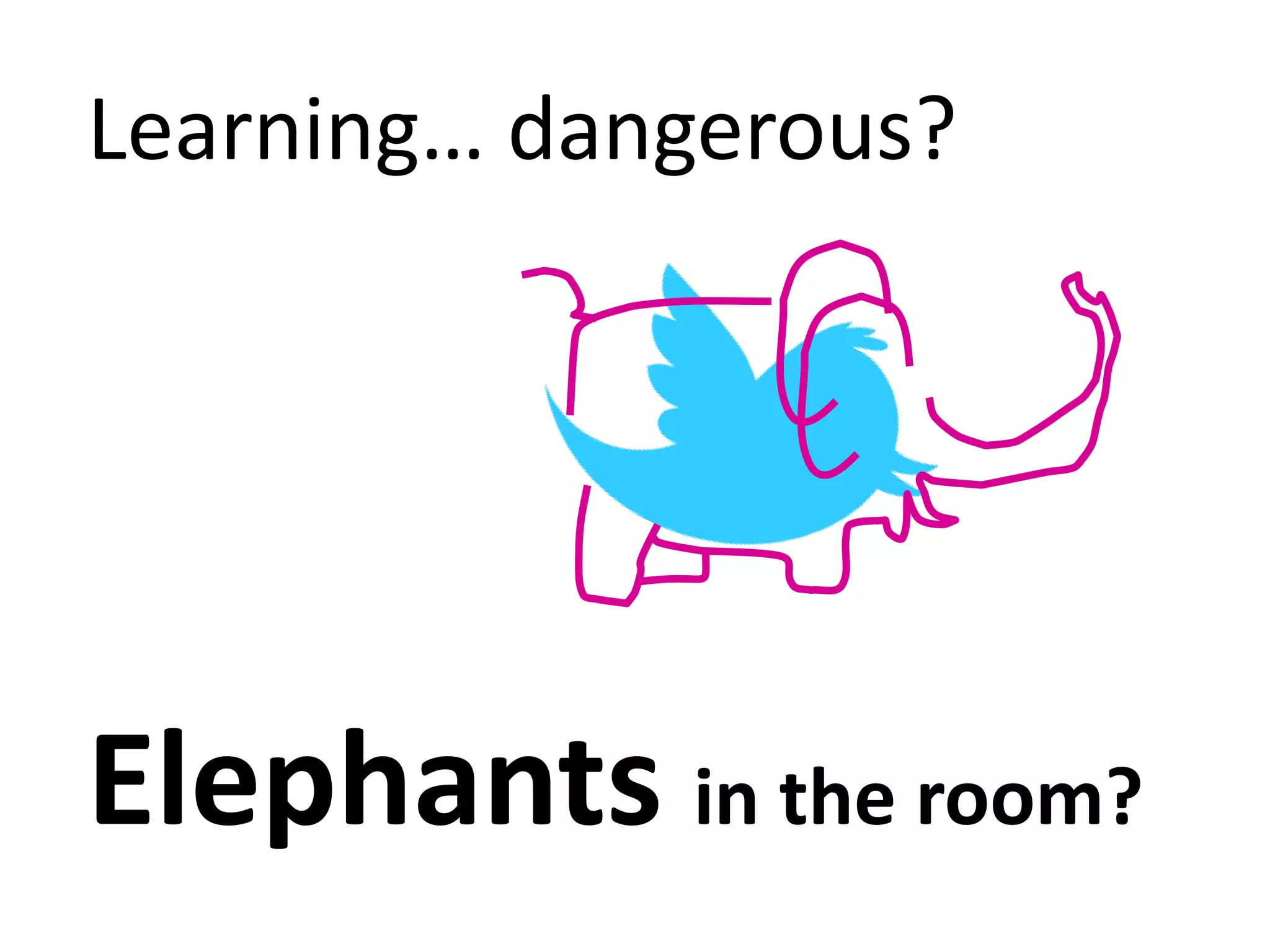 Learning… dangerous?




Elephants in the room?
 