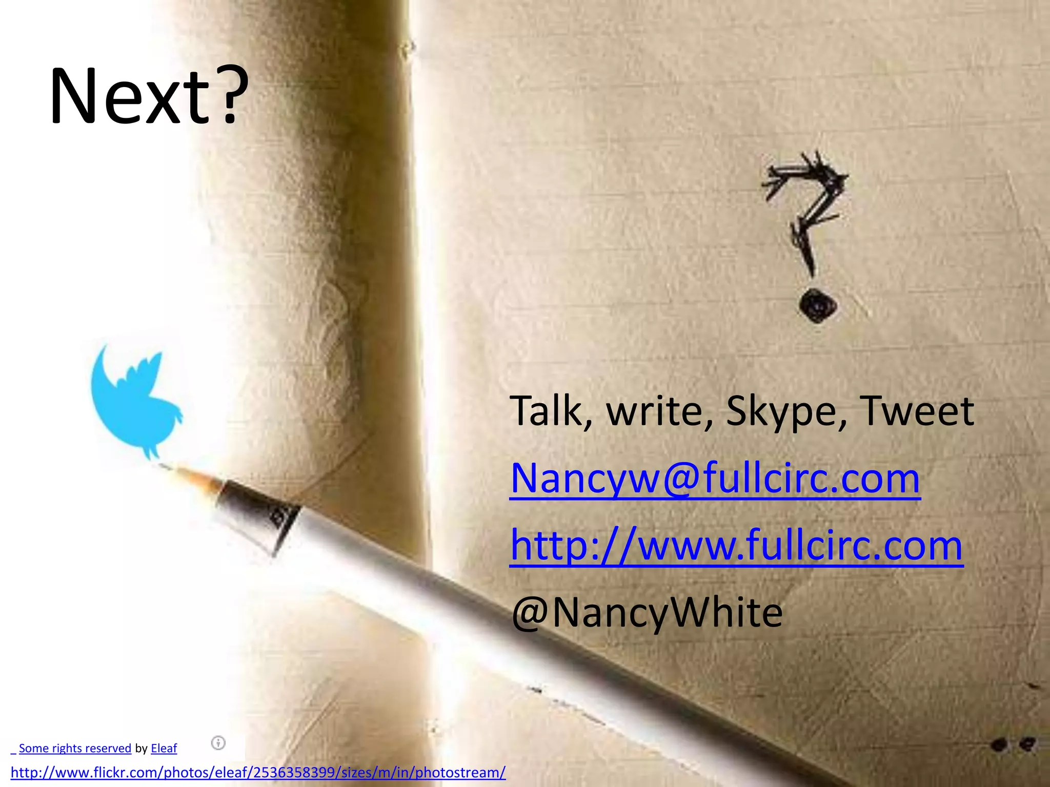 Next?


                                                                        Talk, write, Skype, Tweet
                                                                        Nancyw@fullcirc.com
                                                                        http://www.fullcirc.com
                                                                        @NancyWhite

 Some rights reserved by Eleaf
http://www.flickr.com/photos/eleaf/2536358399/sizes/m/in/photostream/
 