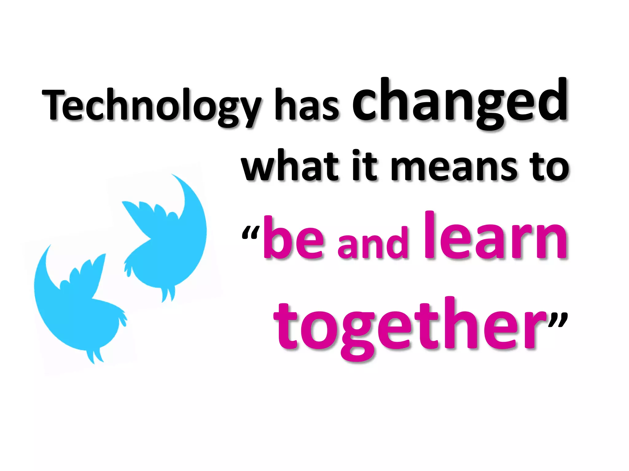 Technology has changed
         what it means to
         “be and learn
          together”
 
