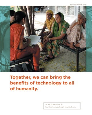 Benetech Report 2009




Together, we can bring the
benefits of technology to all
of humanity.


               MORE INFORMATION:
               http://www.benetech.org/report/nextfrontier
                                                                 11
 