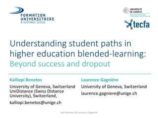 Understanding	student	paths	in	
higher	education	blended-learning:
Beyond	success	and	dropout
Kalliopi	Benetos
University	of	Geneva,	Switzerland
UniDistance (Swiss	Distance	
University),	Switzerland,
kalliopi.benetos@unige.ch
Laurence	Gagnière
University	of	Geneva,	Switzerland
laurence.gagniere@unige.ch
Kalli	Benetos	&	Laurence	Gagnière
 