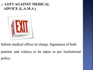  LEFT AGAINST MEDICAL
ADVICE (L.A.M.A.)
Inform medical officer in charge. Signatures of both
patients and witness to be taken as per institutional
policy.
 