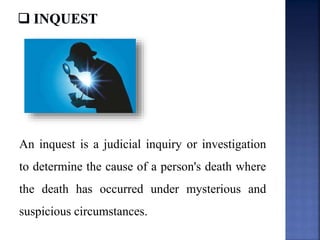 An inquest is a judicial inquiry or investigation
to determine the cause of a person's death where
the death has occurred under mysterious and
suspicious circumstances.
 