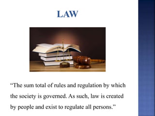 “The sum total of rules and regulation by which
the society is governed. As such, law is created
by people and exist to regulate all persons.”
 