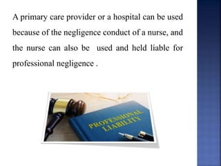 A primary care provider or a hospital can be used
because of the negligence conduct of a nurse, and
the nurse can also be used and held liable for
professional negligence .
 