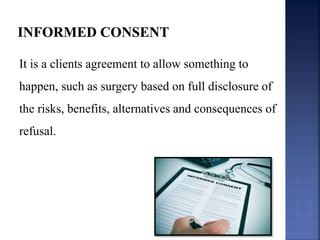 It is a clients agreement to allow something to
happen, such as surgery based on full disclosure of
the risks, benefits, alternatives and consequences of
refusal.
 