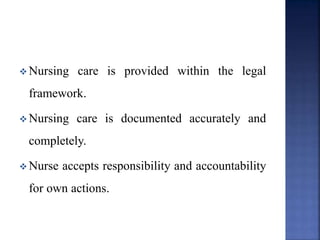  Nursing care is provided within the legal
framework.
 Nursing care is documented accurately and
completely.
 Nurse accepts responsibility and accountability
for own actions.
 