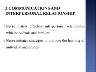  Nurse fosters effective interpersonal relationship
with individuals and families.
 Nurse initiates strategies to promote the learning of
individual and groups .
 