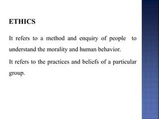 It refers to a method and enquiry of people to
understand the morality and human behavior.
It refers to the practices and beliefs of a particular
group.
 