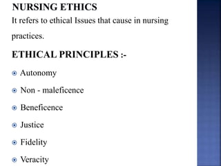 It refers to ethical Issues that cause in nursing
practices.
ETHICAL PRINCIPLES :-
 Autonomy
 Non - maleficence
 Beneficence
 Justice
 Fidelity
 Veracity
 