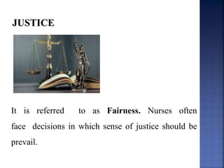 It is referred to as Fairness. Nurses often
face decisions in which sense of justice should be
prevail.
 