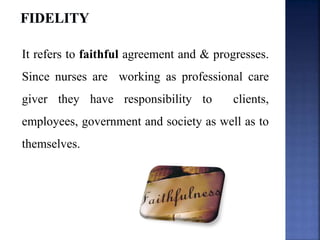 It refers to faithful agreement and & progresses.
Since nurses are working as professional care
giver they have responsibility to clients,
employees, government and society as well as to
themselves.
 