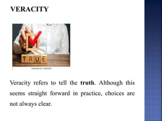 Veracity refers to tell the truth. Although this
seems straight forward in practice, choices are
not always clear.
 