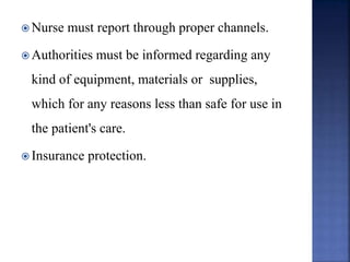  Nurse must report through proper channels.
 Authorities must be informed regarding any
kind of equipment, materials or supplies,
which for any reasons less than safe for use in
the patient's care.
 Insurance protection.
 