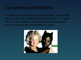 Campanha publicitária
A quebra da monotonia da cor combinada, sequencial,
em seus recursos estilísticos proporcionam o “choque”
não só pelo contraste, mas por abalar as estruturas
sociais erguidas por preconceitos e tabus.
 
