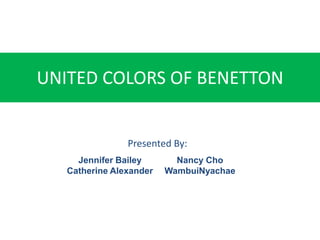 UNITED COLORS OF BENETTON


                Presented By:
     Jennifer Bailey       Nancy Cho
   Catherine Alexander   WambuiNyachae
 