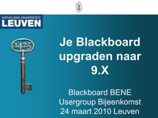 Je Blackboard upgraden naar 9.XBlackboard BENE Usergroup Bijeenkomst 24 maart 2010 Leuven 