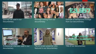 Vox Pop we used in our
Documentary
Montage Editing from our
documentary
Example of background footage
from our documentary
Professional interview used in our
documentary
Title of our documentaryThe on screen presenter who
featured in our documentary
 