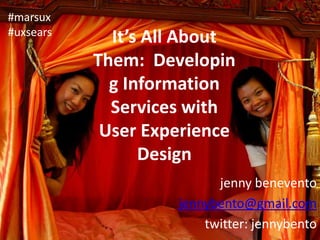 It’s All About Them:  Developing Information Services with User Experience Design #marsux #uxsears jenny benevento jennybento@gmail.com twitter: jennybento 