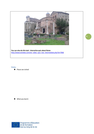 6

You can also do this task : interactive quiz about Rome
http://www.eslvideo.com/esl_video_quiz_low_intermediate.php?id=7968

Visits:
 Places we visited

 What you learnt

 