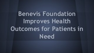Benevis Foundation
Improves Health
Outcomes for Patients in
Need
 