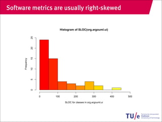 Software metrics are usually right-skewed


                                 Histogram of SLOC(org.argouml.ui)
                  25
                  20
                  15
      Frequency

                  10
                  5
                  0




                       0   100             200              300          400   500

                                    SLOC for classes in org.argouml.ui
 