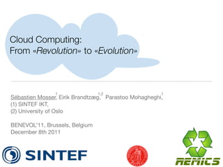 Cloud Computing:
From «Revolution» to «Evolution»



                1               1,2                   1
Sébastien Mosser, Eirik Brandtzæg, Parastoo Mohagheghi,
(1) SINTEF IKT,
(2) University of Oslo

BENEVOL’11, Brussels, Belgium
December 8th 2011
 